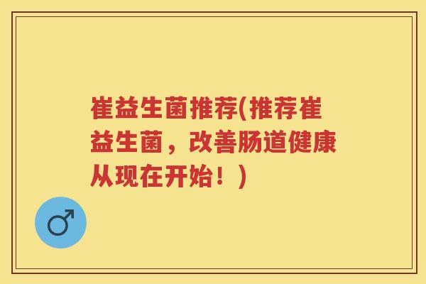 崔益生菌推荐(推荐崔益生菌,改善肠道健康从现在开始!) 崔益生菌推荐(推荐崔益生菌,改善肠道健康从现在开始!)
