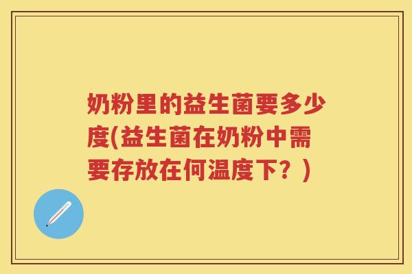 奶粉里的益生菌要多少度(益生菌在奶粉中需要存放在何温度下?) 奶粉里的益生菌要多少度(益生菌在奶粉中需要存放在何温度下?)