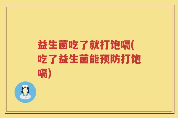 益生菌吃了就打饱嗝(吃了益生菌能打饱嗝) 益生菌吃了就打饱嗝(吃了益生菌能打饱嗝)