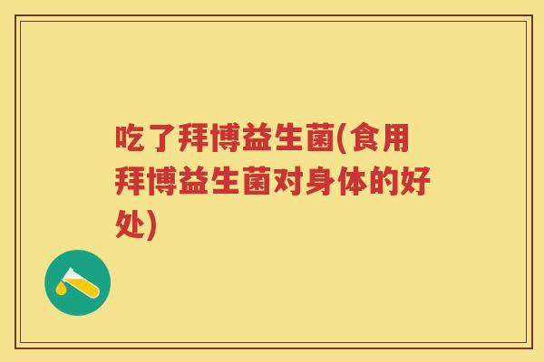 吃了拜博益生菌(食用拜博益生菌对身体的好处) 吃了拜博益生菌(食用拜博益生菌对身体的好处)