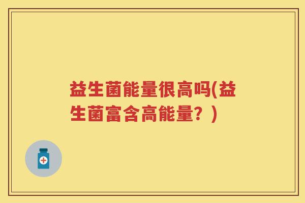 益生菌能量很高吗(益生菌富含高能量?) 益生菌能量很高吗(益生菌富含高能量?)