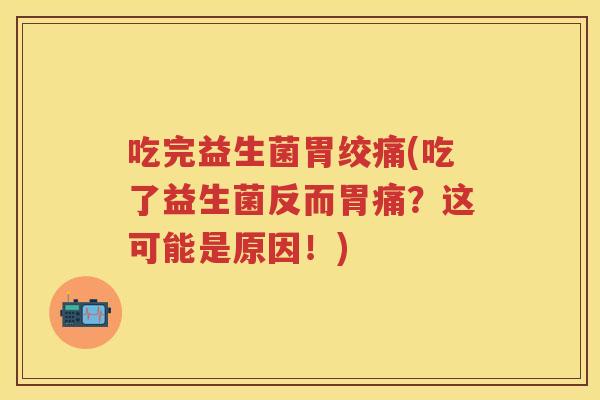 吃完益生菌胃绞痛(吃了益生菌反而胃痛?这可能是原因!) 吃完益生菌胃绞痛(吃了益生菌反而胃痛?这可能是原因!)