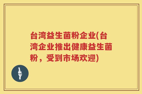 台湾益生菌粉企业(台湾企业推出健康益生菌粉,受到市场欢迎) 台湾益生菌粉企业(台湾企业推出健康益生菌粉,受到市场欢迎)