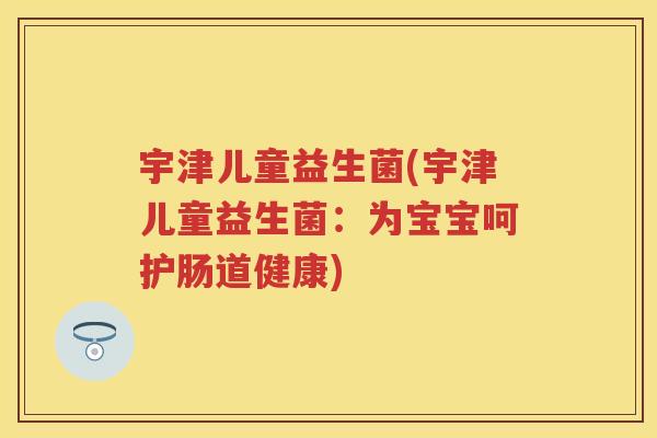 宇津儿童益生菌(宇津儿童益生菌:为宝宝呵护肠道健康) 宇津儿童益生菌(宇津儿童益生菌:为宝宝呵护肠道健康)