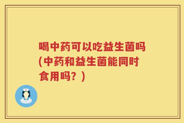 喝可以吃益生菌吗(和益生菌能同时食用吗?) 喝可以吃益生菌吗(和益生菌能同时食用吗?)