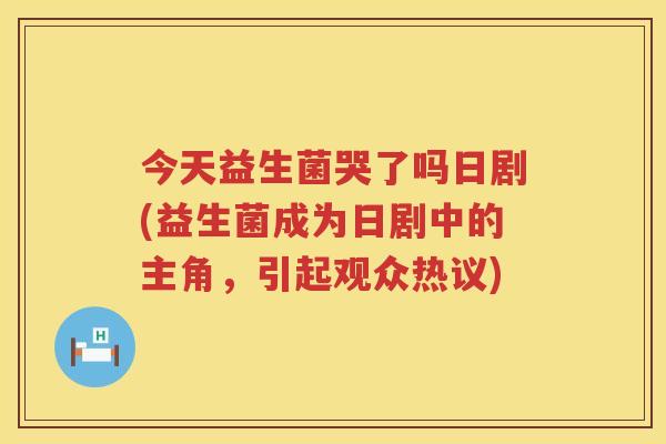今天益生菌哭了吗日剧(益生菌成为日剧中的主角，引起观众热议)