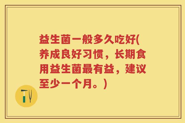 益生菌一般多久吃好(养成良好习惯,长期食用益生菌有益,建议至少一个月。) 益生菌一般多久吃好(养成良好习惯,长期食用益生菌有益,建议至少一个月。)