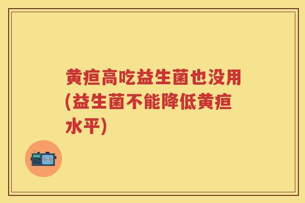 黄疸高吃益生菌也没用(益生菌不能降低黄疸水平) 黄疸高吃益生菌也没用(益生菌不能降低黄疸水平)