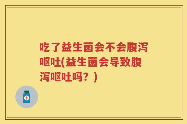 吃了益生菌会不会(益生菌会导致吗?) 吃了益生菌会不会(益生菌会导致吗?)