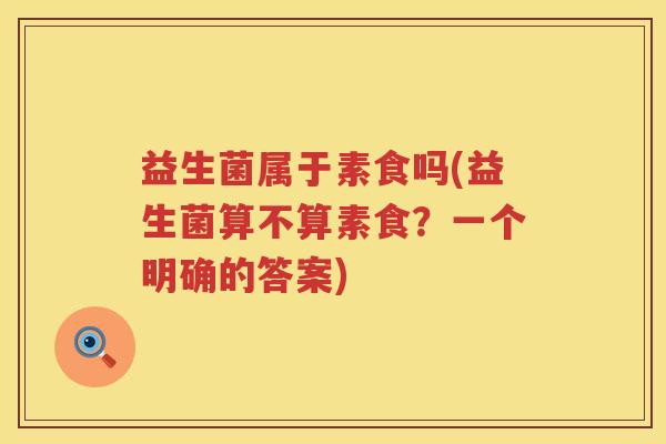 益生菌属于素食吗(益生菌算不算素食?一个明确的答案) 益生菌属于素食吗(益生菌算不算素食?一个明确的答案)