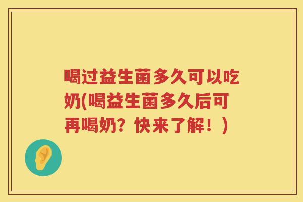 喝过益生菌多久可以吃奶(喝益生菌多久后可再喝奶？快来了解！)