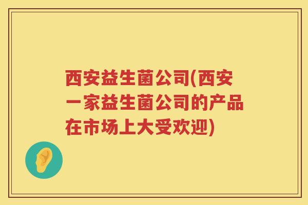 西安益生菌公司(西安一家益生菌公司的产品在市场上大受欢迎)