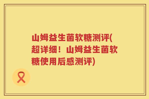 山姆益生菌软糖测评(超详细!山姆益生菌软糖使用后感测评) 山姆益生菌软糖测评(超详细!山姆益生菌软糖使用后感测评)
