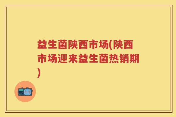 益生菌陕西市场(陕西市场迎来益生菌热销期) 益生菌陕西市场(陕西市场迎来益生菌热销期)