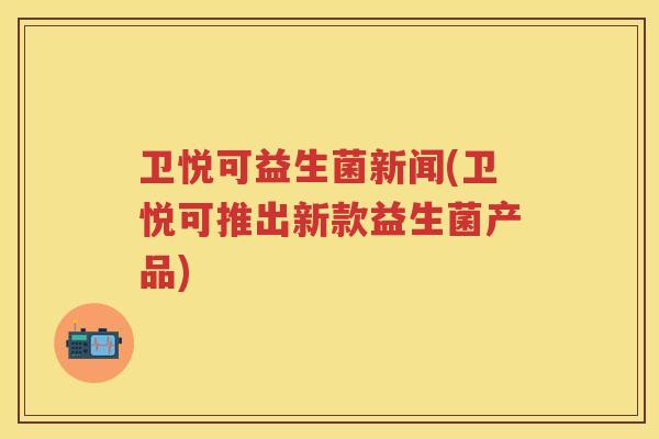 卫悦可益生菌新闻(卫悦可推出新款益生菌产品) 卫悦可益生菌新闻(卫悦可推出新款益生菌产品)