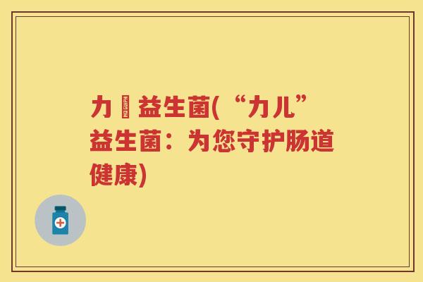 力兒益生菌(“力儿”益生菌:为您守护肠道健康) 力兒益生菌(“力儿”益生菌:为您守护肠道健康)