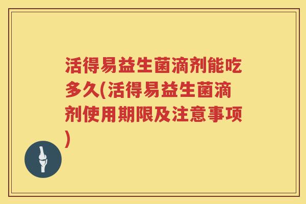 活得易益生菌滴剂能吃多久(活得易益生菌滴剂使用期限及注意事项) 活得易益生菌滴剂能吃多久(活得易益生菌滴剂使用期限及注意事项)