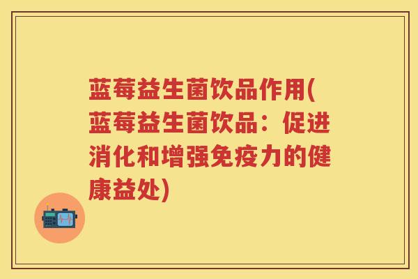 蓝莓益生菌饮品作用(蓝莓益生菌饮品：促进消化和增强力的健康益处)