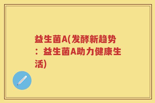 益生菌A(发酵新趋势:益生菌A助力健康生活) 益生菌A(发酵新趋势:益生菌A助力健康生活)