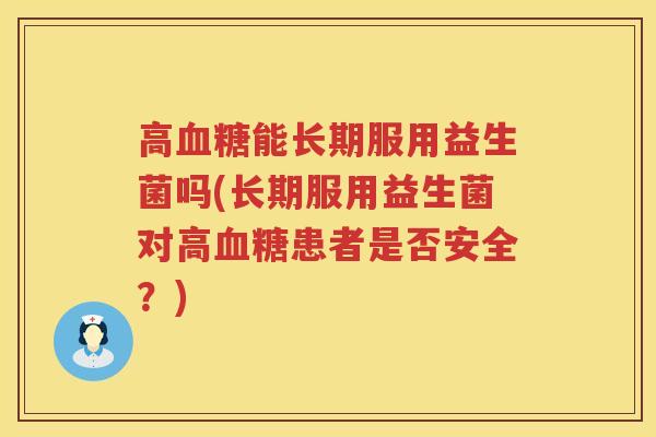 高能长期服用益生菌吗(长期服用益生菌对高患者是否安全？)