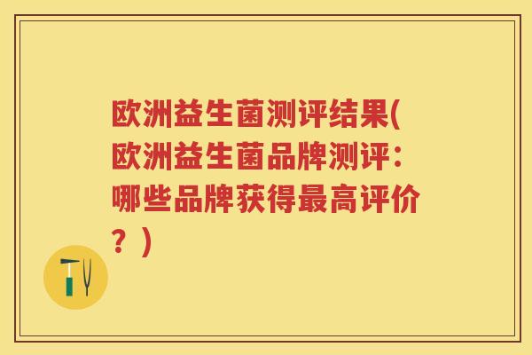 欧洲益生菌测评结果(欧洲益生菌品牌测评：哪些品牌获得高评价？)