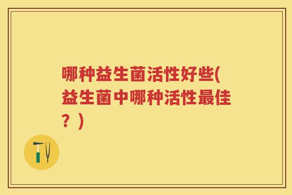 哪种益生菌活性好些(益生菌中哪种活性佳？)