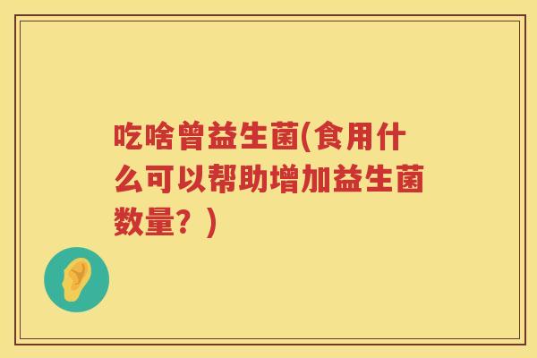 吃啥曾益生菌(食用什么可以帮助增加益生菌数量?) 吃啥曾益生菌(食用什么可以帮助增加益生菌数量?)