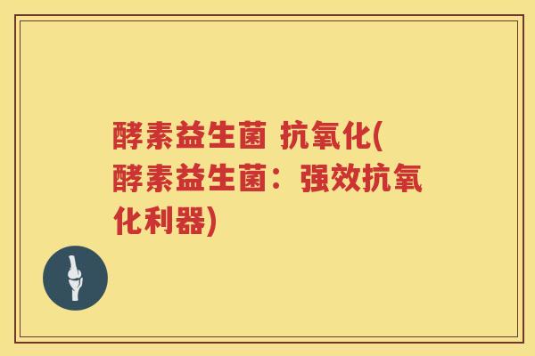 酵素益生菌 (酵素益生菌:强效利器) 酵素益生菌 (酵素益生菌:强效利器)