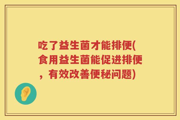 吃了益生菌才能排便(食用益生菌能促进排便，有效改善问题)