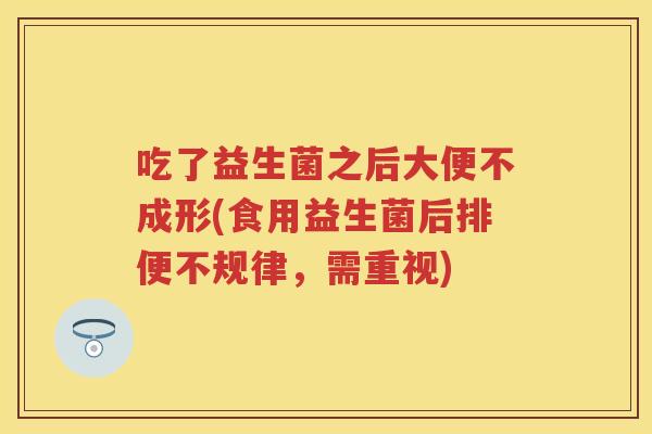 吃了益生菌之后大便不成形(食用益生菌后排便不规律,需重视) 吃了益生菌之后大便不成形(食用益生菌后排便不规律,需重视)