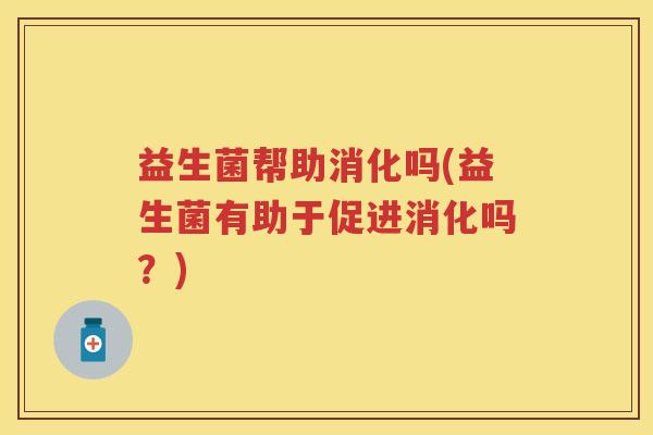 益生菌帮助消化吗(益生菌有助于促进消化吗？)