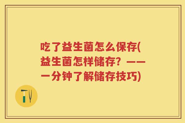 吃了益生菌怎么保存(益生菌怎样储存?——一分钟了解储存技巧) 吃了益生菌怎么保存(益生菌怎样储存?——一分钟了解储存技巧)