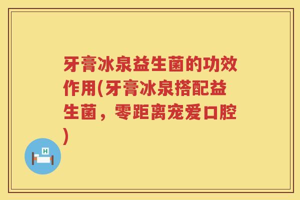 牙膏冰泉益生菌的功效作用(牙膏冰泉搭配益生菌，零距离宠爱口腔)