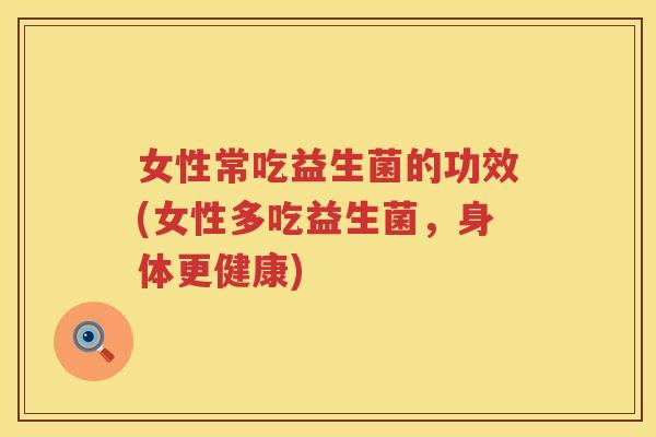 女性常吃益生菌的功效(女性多吃益生菌，身体更健康)