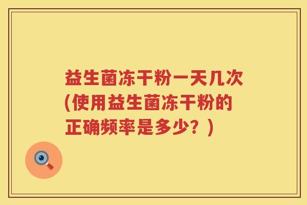 益生菌冻干粉一天几次(使用益生菌冻干粉的正确频率是多少?) 益生菌冻干粉一天几次(使用益生菌冻干粉的正确频率是多少?)