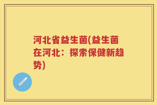 河北省益生菌(益生菌在河北:探索保健新趋势) 河北省益生菌(益生菌在河北:探索保健新趋势)