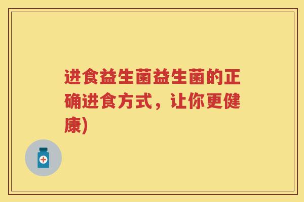 进食益生菌益生菌的正确进食方式，让你更健康)