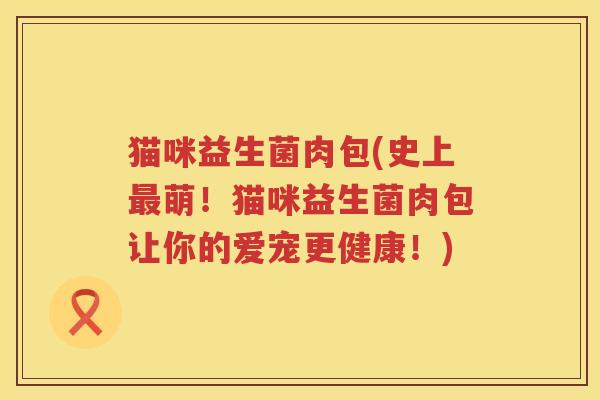 猫咪益生菌肉包(史上萌!猫咪益生菌肉包让你的爱宠更健康!) 猫咪益生菌肉包(史上萌!猫咪益生菌肉包让你的爱宠更健康!)