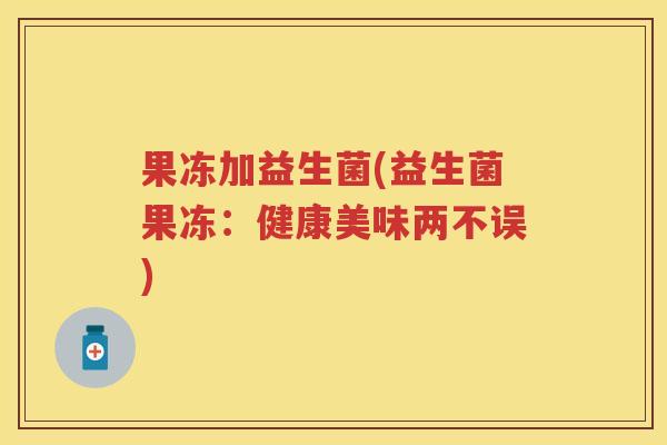果冻加益生菌(益生菌果冻：健康美味两不误)