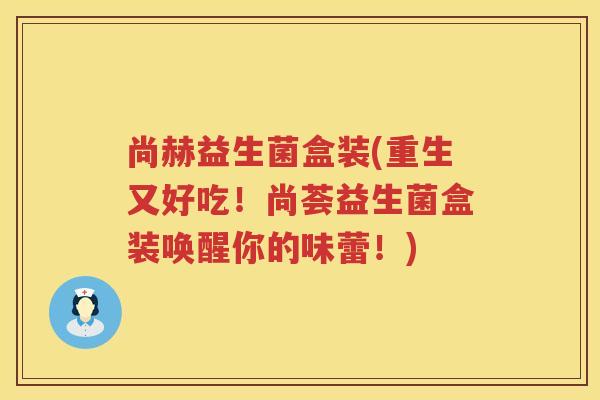尚赫益生菌盒装(重生又好吃!尚荟益生菌盒装唤醒你的味蕾!) 尚赫益生菌盒装(重生又好吃!尚荟益生菌盒装唤醒你的味蕾!)