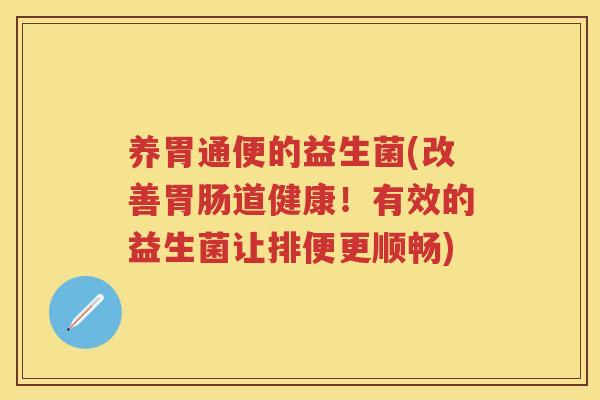 养胃通便的益生菌(改善道健康!有效的益生菌让排便更顺畅) 养胃通便的益生菌(改善道健康!有效的益生菌让排便更顺畅)