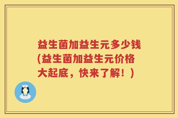 益生菌加益生元多少钱(益生菌加益生元价格大起底，快来了解！)
