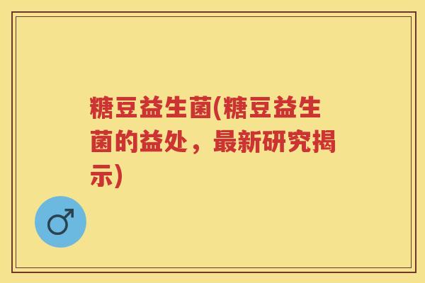 糖豆益生菌(糖豆益生菌的益处，新研究揭示)