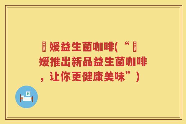 灜媛益生菌咖啡(“灜媛推出新品益生菌咖啡,让你更健康美味”) 灜媛益生菌咖啡(“灜媛推出新品益生菌咖啡,让你更健康美味”)