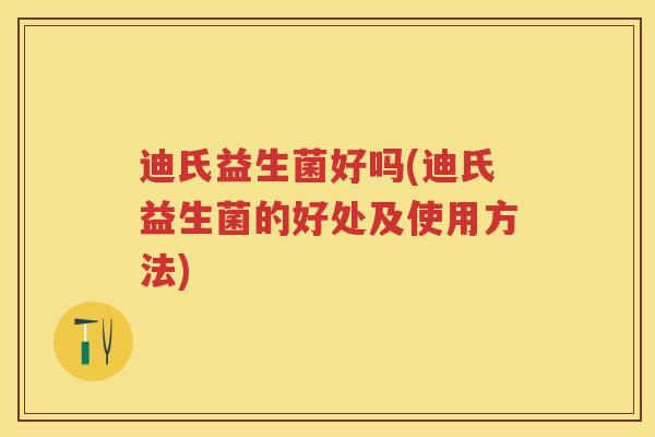 迪氏益生菌好吗(迪氏益生菌的好处及使用方法)