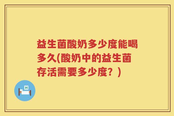 益生菌酸奶多少度能喝多久(酸奶中的益生菌存活需要多少度?) 益生菌酸奶多少度能喝多久(酸奶中的益生菌存活需要多少度?)