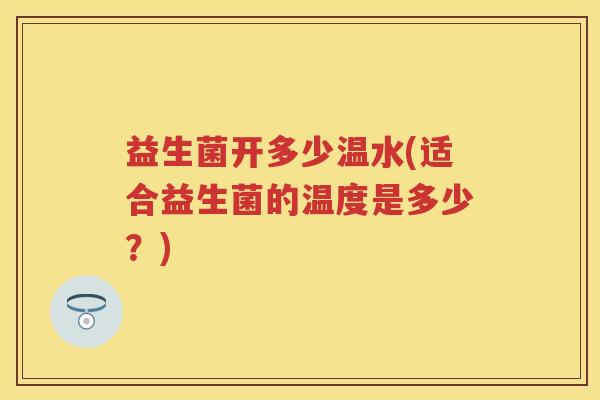 益生菌开多少温水(适合益生菌的温度是多少?) 益生菌开多少温水(适合益生菌的温度是多少?)