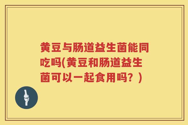 黄豆与肠道益生菌能同吃吗(黄豆和肠道益生菌可以一起食用吗?) 黄豆与肠道益生菌能同吃吗(黄豆和肠道益生菌可以一起食用吗?)