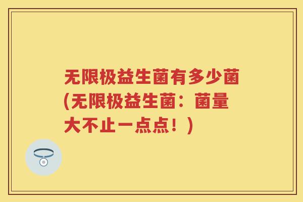 无限极益生菌有多少菌(无限极益生菌:菌量大不止一点点!) 无限极益生菌有多少菌(无限极益生菌:菌量大不止一点点!)