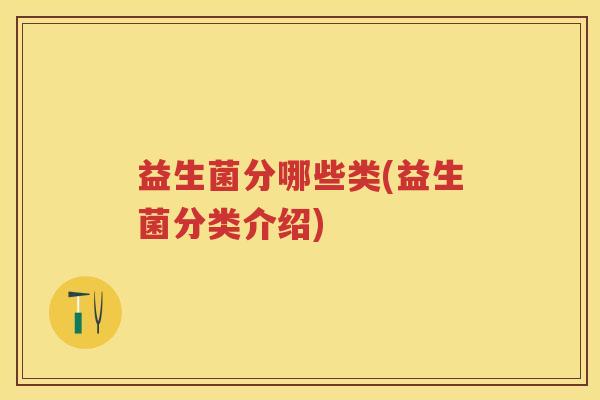 益生菌分哪些类(益生菌分类介绍) 益生菌分哪些类(益生菌分类介绍)